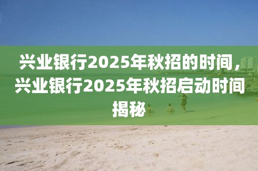 興業(yè)銀行2025年秋招的時(shí)間，興業(yè)銀行2025年秋招啟動(dòng)時(shí)間揭秘