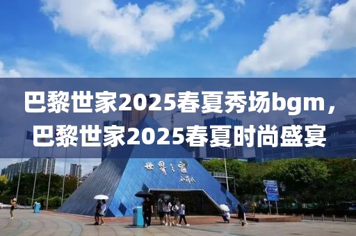 巴黎世家2025春夏秀場(chǎng)bgm，巴黎世家2025春夏時(shí)尚盛宴