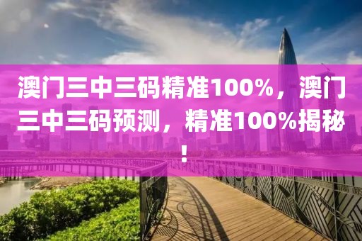 澳門三中三碼精準(zhǔn)100%，澳門三中三碼預(yù)測(cè)，精準(zhǔn)100%揭秘！