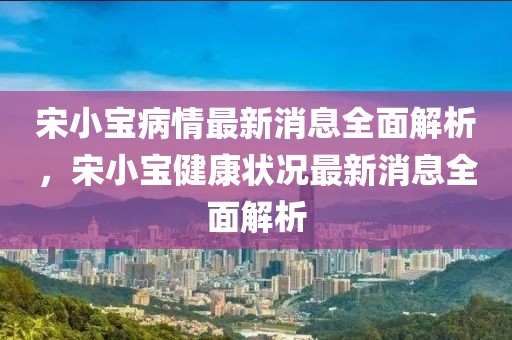 宋小寶病情最新消息全面解析，宋小寶健康狀況最新消息全面解析