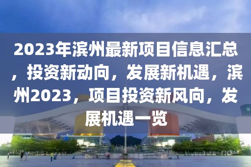 2023年濱州最新項(xiàng)目信息匯總，投資新動(dòng)向，發(fā)展新機(jī)遇，濱州2023，項(xiàng)目投資新風(fēng)向，發(fā)展機(jī)遇一覽