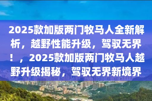 2025款加版兩門牧馬人全新解析，越野性能升級(jí)，駕馭無界！，2025款加版兩門牧馬人越野升級(jí)揭秘，駕馭無界新境界