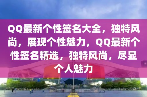 QQ最新個性簽名大全，獨特風(fēng)尚，展現(xiàn)個性魅力，QQ最新個性簽名精選，獨特風(fēng)尚，盡顯個人魅力