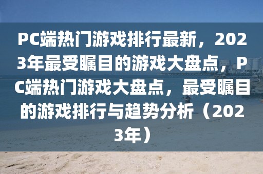 PC端熱門游戲排行最新，2023年最受矚目的游戲大盤點，PC端熱門游戲大盤點，最受矚目的游戲排行與趨勢分析（2023年）