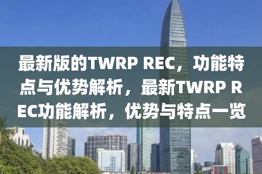 最新版的TWRP REC，功能特點(diǎn)與優(yōu)勢(shì)解析，最新TWRP REC功能解析，優(yōu)勢(shì)與特點(diǎn)一覽