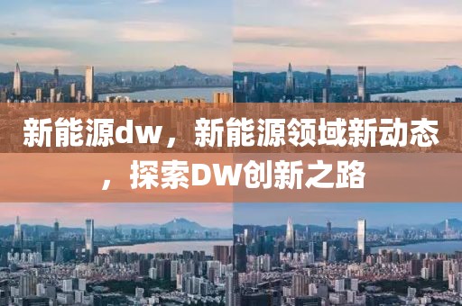 新能源dw，新能源領(lǐng)域新動態(tài)，探索DW創(chuàng)新之路