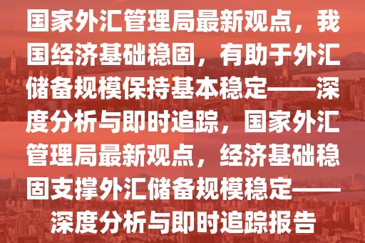 國家外匯管理局最新觀點，我國經(jīng)濟基礎(chǔ)穩(wěn)固，有助于外匯儲備規(guī)模保持基本穩(wěn)定——深度分析與即時追蹤，國家外匯管理局最新觀點，經(jīng)濟基礎(chǔ)穩(wěn)固支撐外匯儲備規(guī)模穩(wěn)定——深度分析與即時追蹤報告