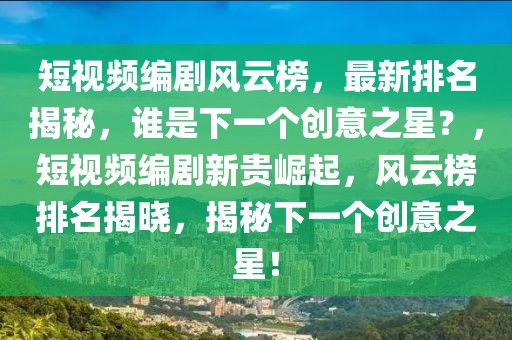 短視頻編劇風云榜，最新排名揭秘，誰是下一個創(chuàng)意之星？，短視頻編劇新貴崛起，風云榜排名揭曉，揭秘下一個創(chuàng)意之星！