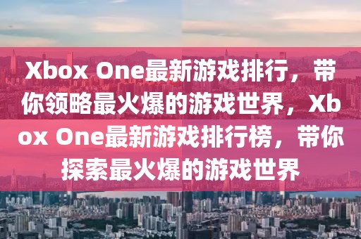 Xbox One最新游戲排行，帶你領(lǐng)略最火爆的游戲世界，Xbox One最新游戲排行榜，帶你探索最火爆的游戲世界