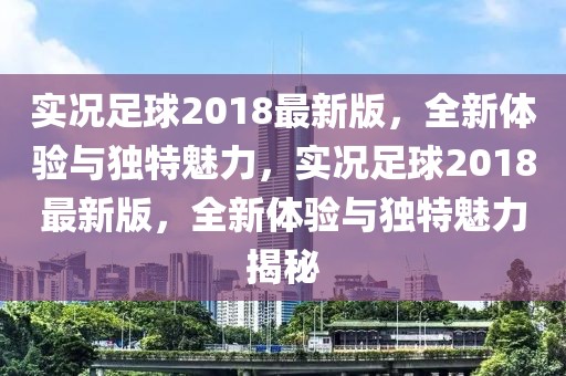 實況足球2018最新版，全新體驗與獨特魅力，實況足球2018最新版，全新體驗與獨特魅力揭秘