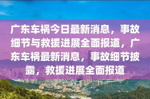 廣東車禍今日最新消息，事故細(xì)節(jié)與救援進(jìn)展全面報(bào)道，廣東車禍最新消息，事故細(xì)節(jié)披露，救援進(jìn)展全面報(bào)道