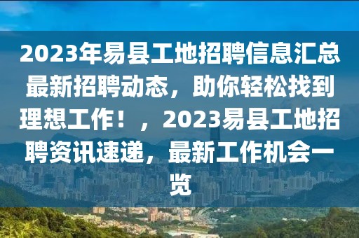 2023年易縣工地招聘信息匯總最新招聘動態(tài)，助你輕松找到理想工作！，2023易縣工地招聘資訊速遞，最新工作機會一覽