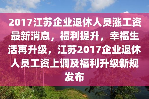 2017江蘇企業(yè)退休人員漲工資最新消息，福利提升，幸福生活再升級(jí)，江蘇2017企業(yè)退休人員工資上調(diào)及福利升級(jí)新規(guī)發(fā)布