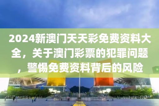 2024新澳門天天彩免費(fèi)資料大全，關(guān)于澳門彩票的犯罪問(wèn)題，警惕免費(fèi)資料背后的風(fēng)險(xiǎn)