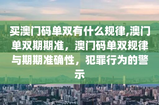 買澳門碼單雙有什么規(guī)律,澳門單雙期期準，澳門碼單雙規(guī)律與期期準確性，犯罪行為的警示