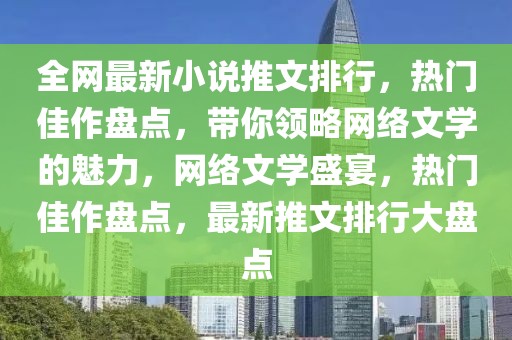 全網(wǎng)最新小說推文排行，熱門佳作盤點，帶你領(lǐng)略網(wǎng)絡(luò)文學的魅力，網(wǎng)絡(luò)文學盛宴，熱門佳作盤點，最新推文排行大盤點