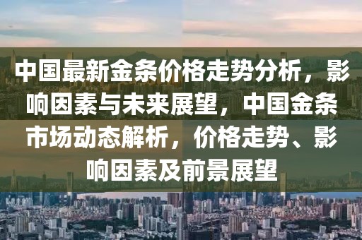 中國最新金條價格走勢分析，影響因素與未來展望，中國金條市場動態(tài)解析，價格走勢、影響因素及前景展望