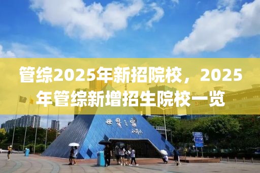 管綜2025年新招院校，2025年管綜新增招生院校一覽