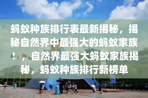 螞蟻種族排行表最新揭秘，揭秘自然界中最強(qiáng)大的螞蟻家族！，自然界最強(qiáng)大螞蟻家族揭秘，螞蟻種族排行新榜單