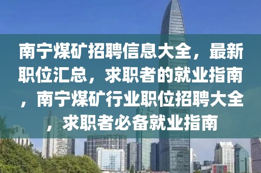 南寧煤礦招聘信息大全，最新職位匯總，求職者的就業(yè)指南，南寧煤礦行業(yè)職位招聘大全，求職者必備就業(yè)指南