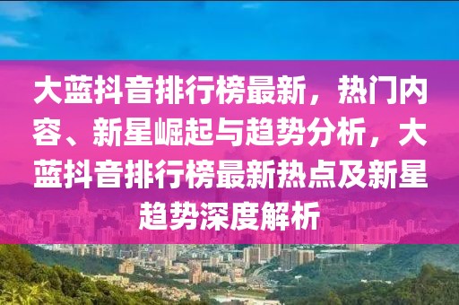 大藍(lán)抖音排行榜最新，熱門內(nèi)容、新星崛起與趨勢(shì)分析，大藍(lán)抖音排行榜最新熱點(diǎn)及新星趨勢(shì)深度解析