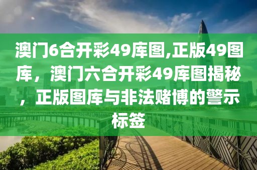 澳門6合開彩49庫圖,正版49圖庫，澳門六合開彩49庫圖揭秘，正版圖庫與非法賭博的警示標(biāo)簽