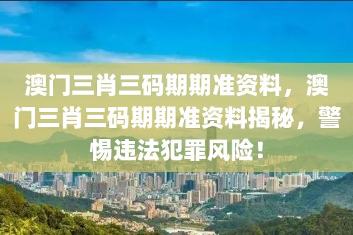 澳門三肖三碼期期準資料，澳門三肖三碼期期準資料揭秘，警惕違法犯罪風險！