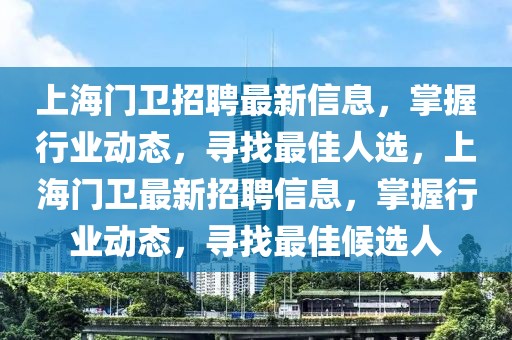 上海門衛(wèi)招聘最新信息，掌握行業(yè)動態(tài)，尋找最佳人選，上海門衛(wèi)最新招聘信息，掌握行業(yè)動態(tài)，尋找最佳候選人