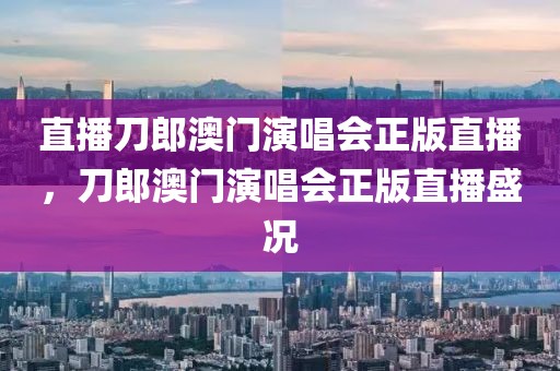 直播刀郎澳門演唱會(huì)正版直播，刀郎澳門演唱會(huì)正版直播盛況