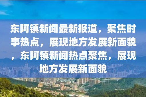 東阿鎮(zhèn)新聞最新報(bào)道，聚焦時(shí)事熱點(diǎn)，展現(xiàn)地方發(fā)展新面貌，東阿鎮(zhèn)新聞熱點(diǎn)聚焦，展現(xiàn)地方發(fā)展新面貌