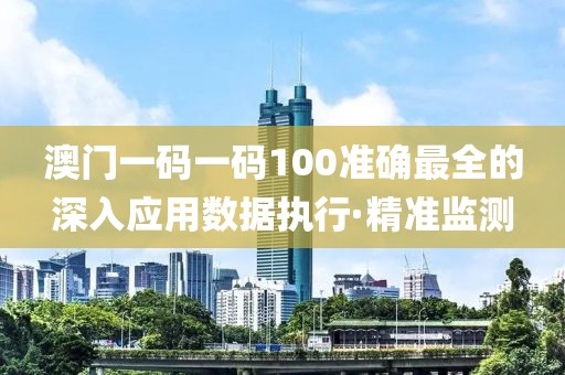 澳門一碼一碼100準(zhǔn)確最全的深入應(yīng)用數(shù)據(jù)執(zhí)行·精準(zhǔn)監(jiān)測