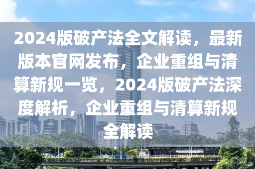 2024版破產(chǎn)法全文解讀，最新版本官網(wǎng)發(fā)布，企業(yè)重組與清算新規(guī)一覽，2024版破產(chǎn)法深度解析，企業(yè)重組與清算新規(guī)全解讀