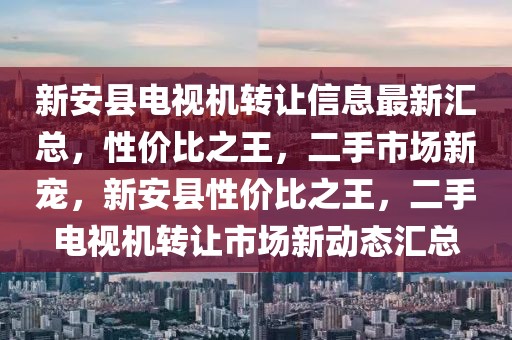 新安縣電視機(jī)轉(zhuǎn)讓信息最新匯總，性?xún)r(jià)比之王，二手市場(chǎng)新寵，新安縣性?xún)r(jià)比之王，二手電視機(jī)轉(zhuǎn)讓市場(chǎng)新動(dòng)態(tài)匯總