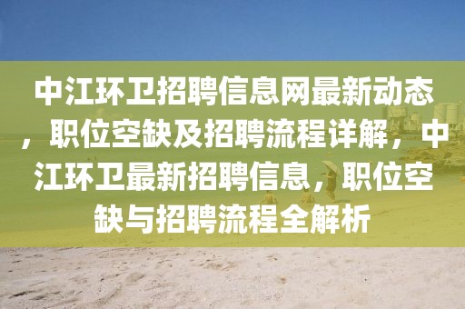 中江環(huán)衛(wèi)招聘信息網(wǎng)最新動態(tài)，職位空缺及招聘流程詳解，中江環(huán)衛(wèi)最新招聘信息，職位空缺與招聘流程全解析