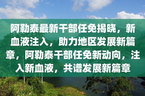 阿勒泰最新干部任免揭曉，新血液注入，助力地區(qū)發(fā)展新篇章，阿勒泰干部任免新動向，注入新血液，共譜發(fā)展新篇章