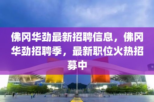 佛岡華勁最新招聘信息，佛岡華勁招聘季，最新職位火熱招募中