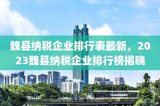 魏縣納稅企業(yè)排行表最新，2023魏縣納稅企業(yè)排行榜揭曉