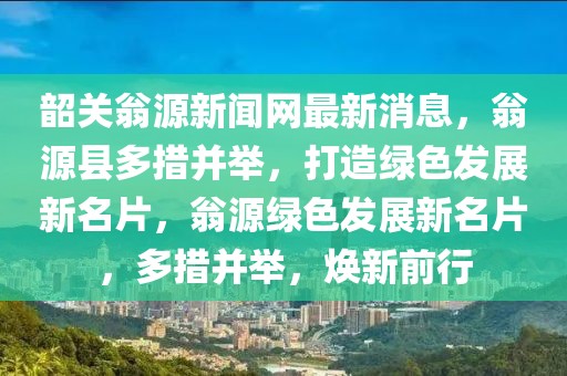 韶關翁源新聞網最新消息，翁源縣多措并舉，打造綠色發(fā)展新名片，翁源綠色發(fā)展新名片，多措并舉，煥新前行