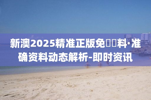 新澳2025精準(zhǔn)正版免費(fèi)資料·準(zhǔn)確資料動態(tài)解析-即時資訊