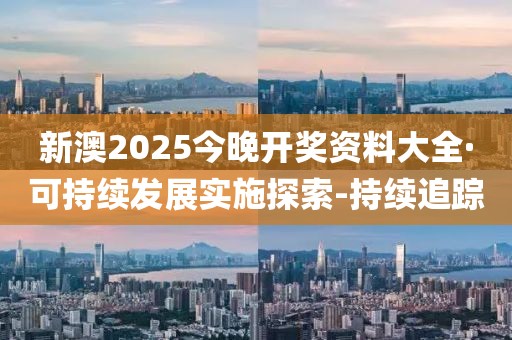 新澳2025今晚開獎資料大全·可持續(xù)發(fā)展實施探索-持續(xù)追蹤