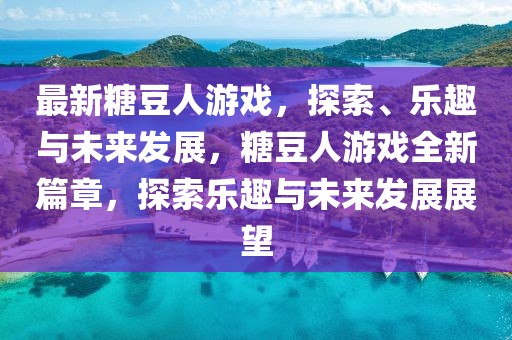 最新糖豆人游戲，探索、樂趣與未來發(fā)展，糖豆人游戲全新篇章，探索樂趣與未來發(fā)展展望