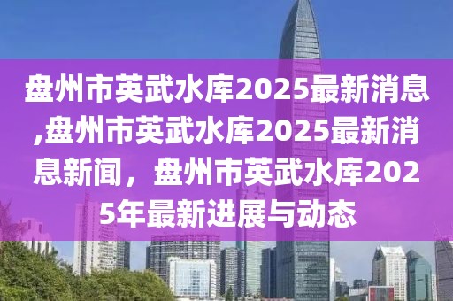 盤(pán)州市英武水庫(kù)2025最新消息,盤(pán)州市英武水庫(kù)2025最新消息新聞，盤(pán)州市英武水庫(kù)2025年最新進(jìn)展與動(dòng)態(tài)