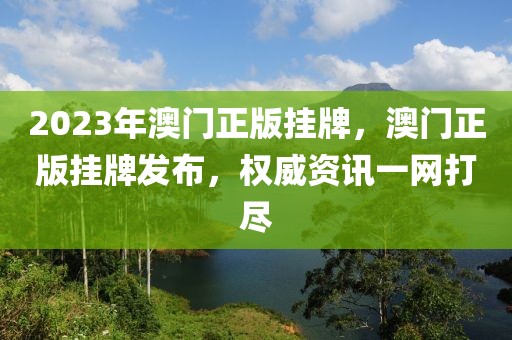 2023年澳門(mén)正版掛牌，澳門(mén)正版掛牌發(fā)布，權(quán)威資訊一網(wǎng)打盡