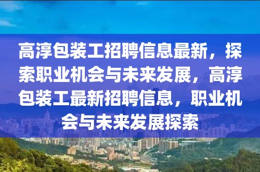 高淳包裝工招聘信息最新，探索職業(yè)機(jī)會與未來發(fā)展，高淳包裝工最新招聘信息，職業(yè)機(jī)會與未來發(fā)展探索