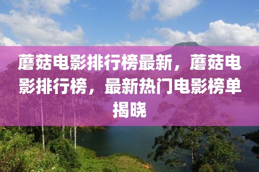 蘑菇電影排行榜最新，蘑菇電影排行榜，最新熱門電影榜單揭曉