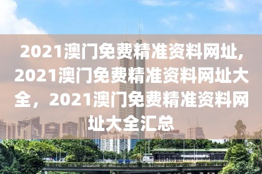 2021澳門免費(fèi)精準(zhǔn)資料網(wǎng)址,2021澳門免費(fèi)精準(zhǔn)資料網(wǎng)址大全，2021澳門免費(fèi)精準(zhǔn)資料網(wǎng)址大全匯總