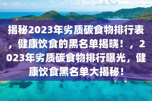 揭秘2023年劣質(zhì)碳食物排行表，健康飲食的黑名單揭曉！，2023年劣質(zhì)碳食物排行曝光，健康飲食黑名單大揭秘！