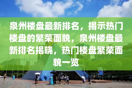 泉州樓盤最新排名，揭示熱門樓盤的繁榮面貌，泉州樓盤最新排名揭曉，熱門樓盤繁榮面貌一覽