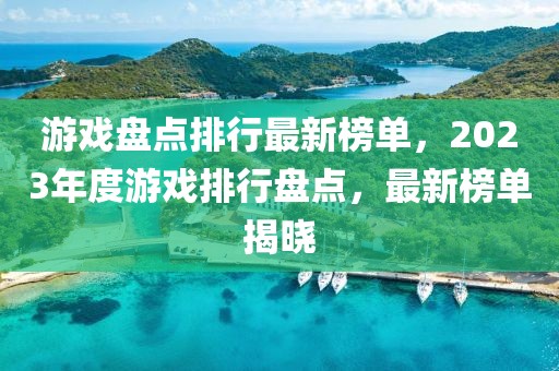 游戲盤點排行最新榜單，2023年度游戲排行盤點，最新榜單揭曉