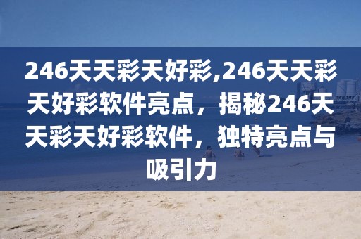 246天天彩天好彩,246天天彩天好彩軟件亮點，揭秘246天天彩天好彩軟件，獨特亮點與吸引力